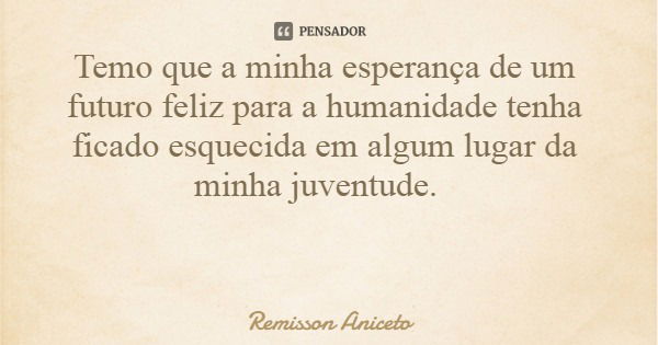 Temo que a minha esperança de um futuro feliz para a humanidade tenha ficado esquecida em algum lugar da minha juventude.... Frase de Remisson Aniceto.