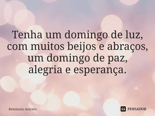 Tenha um domingo de luz, com muitos beijos e abraços, um domingo de paz, alegria e esperança.... Frase de Remisson Aniceto.