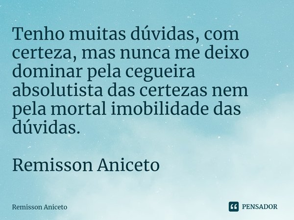 Tenho muitas dúvidas, com certeza, mas nunca me deixo dominar pela cegueira absolutista das certezas nem pela mortal imobilidade das dúvidas. Remisson Aniceto... Frase de Remisson Aniceto.