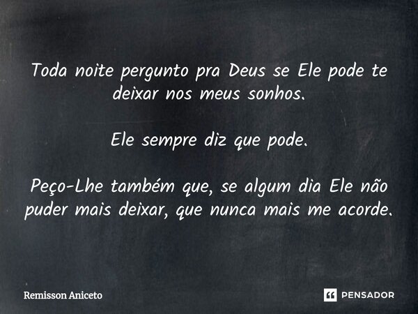 Toda noite pergunto pra Deus se Ele pode te deixar nos meus sonhos. Ele sempre diz que pode. Peço-Lhe também que, se algum dia Ele não puder mais deixar, que nu... Frase de Remisson Aniceto.