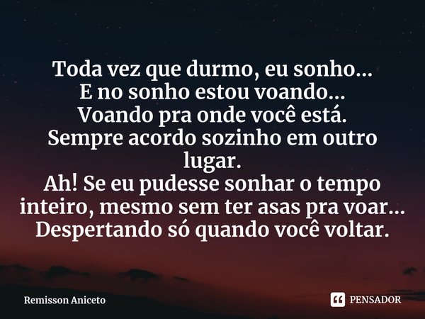 Toda vez que durmo, eu sonho...
E no sonho estou voando...
Voando pra onde você está.
Sempre acordo sozinho em outro lugar.
Ah! Se eu pudesse sonhar o tempo in... Frase de Remisson Aniceto.