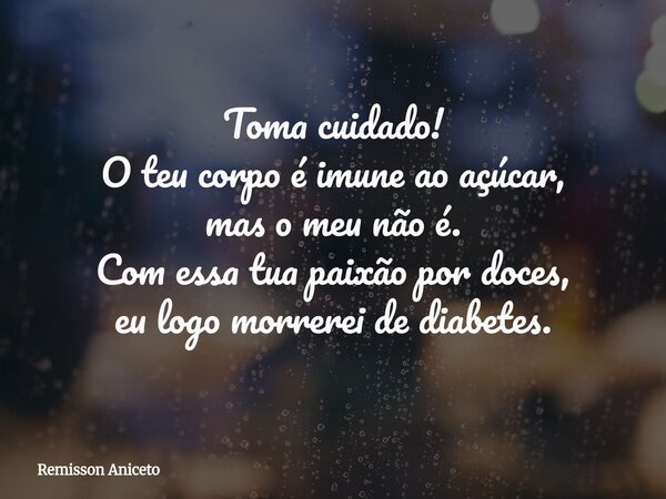 Toma cuidado! O teu corpo é imune ao açúcar, mas o meu não é. Com essa tua paixão por doces, eu logo morrerei de diabetes.... Frase de Remisson Aniceto.