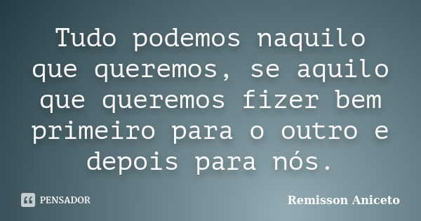 Tudo podemos naquilo que queremos, se aquilo que queremos fizer bem primeiro para o outro e depois para nós.... Frase de Remisson Aniceto.