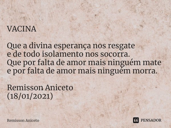 ⁠VACINA Que a divina esperança nos resgate
e de todo isolamento nos socorra.
Que por falta de amor mais ninguém mate
e por falta de amor mais ninguém morra. Rem... Frase de Remisson Aniceto.