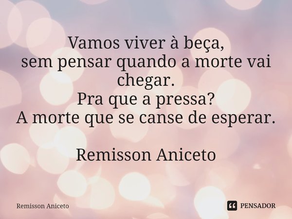 ⁠Vamos viver à beça,
sem pensar quando a morte vai chegar.
Pra que a pressa?
A morte que se canse de esperar. Remisson Aniceto... Frase de Remisson Aniceto.