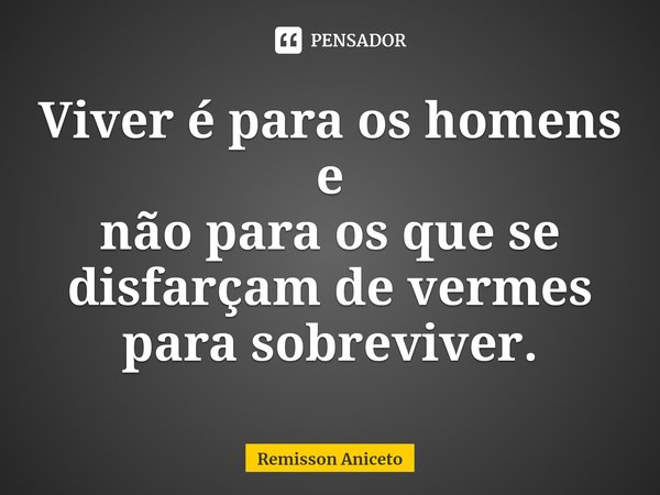 ⁠Viver é para os homens e
não para os que se disfarçam de vermes para sobreviver.... Frase de Remisson Aniceto.