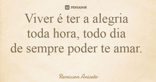 Viver é ter a alegria toda hora, todo dia de sempre poder te amar.... Frase de Remisson Aniceto.