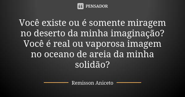 Você existe ou é somente miragem no deserto da minha imaginação? Você é real ou vaporosa imagem no oceano de areia da minha solidão?... Frase de Remisson Aniceto.