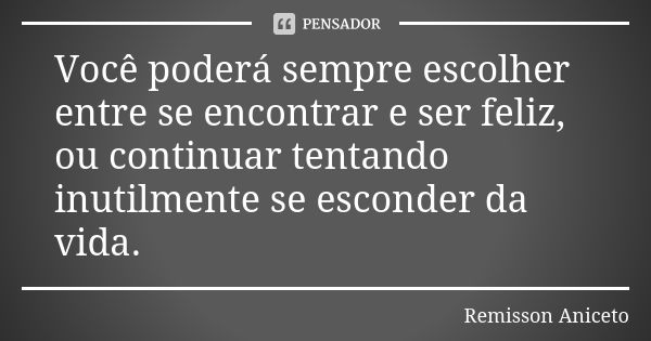 Você poderá sempre escolher entre se encontrar e ser feliz, ou continuar tentando inutilmente se esconder da vida.... Frase de Remisson Aniceto.