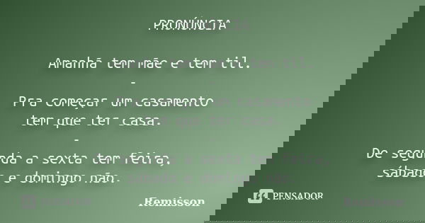PRONÚNCIA Amanhã tem mãe e tem til. - Pra começar um casamento tem que ter casa. - De segunda a sexta tem feira, sábado e domingo não.... Frase de Remisson.