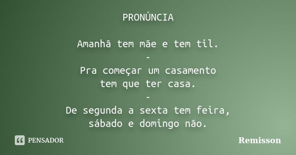 PRONÚNCIA Amanhã tem mãe e tem til. - Pra começar um casamento tem que ter casa. - De segunda a sexta tem feira, sábado e domingo não.... Frase de Remisson.