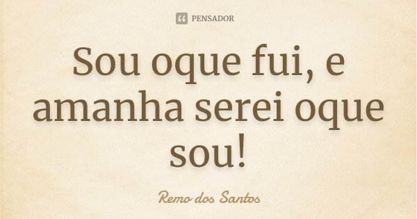 Sou oque fui, e amanha serei oque sou!... Frase de Remo dos Santos.