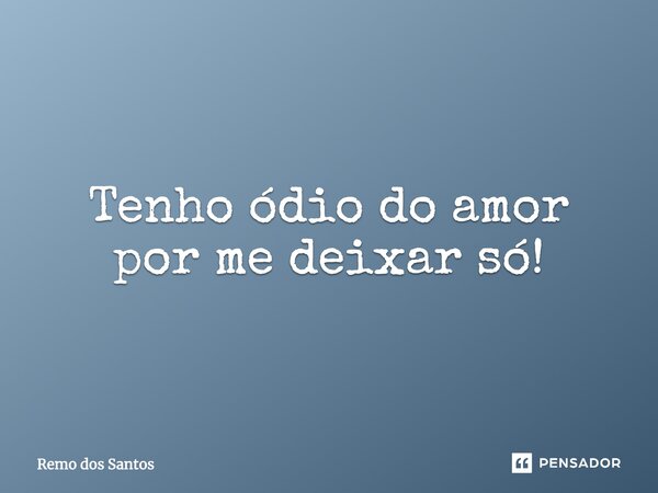 Tenho ódio do amor por me deixar só!... Frase de Remo dos Santos.