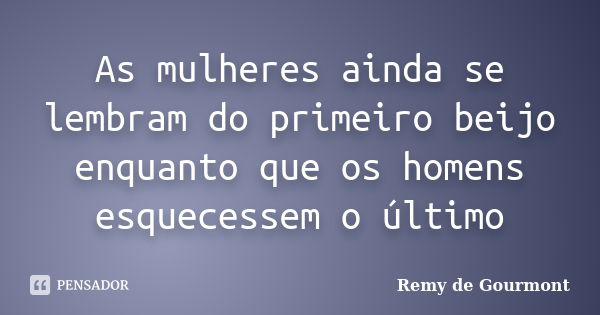 As mulheres ainda se lembram do primeiro beijo enquanto que os homens esquecessem o último... Frase de Remy de Gourmont.