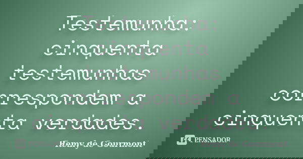 Testemunha: cinquenta testemunhas correspondem a cinquenta verdades.... Frase de Remy de Gourmont.