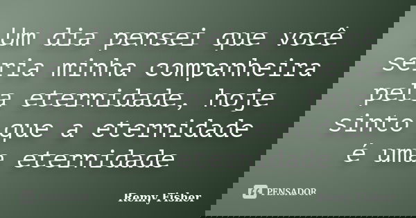 Um dia pensei que você seria minha companheira pela eternidade, hoje sinto que a eternidade é uma eternidade... Frase de Remy Fisher.