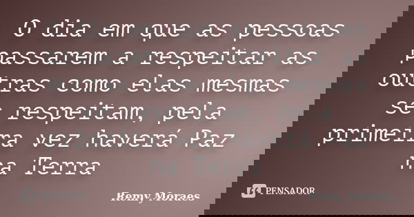 O dia em que as pessoas passarem a respeitar as outras como elas mesmas se respeitam, pela primeira vez haverá Paz na Terra... Frase de Remy Moraes.