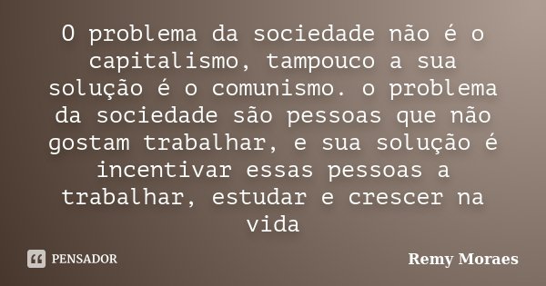 O problema da sociedade não é o capitalismo, tampouco a sua solução é o comunismo. o problema da sociedade são pessoas que não gostam trabalhar, e sua solução é... Frase de Remy Moraes.