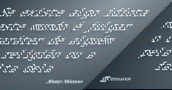 Se existe algo idiota neste mundo é julgar o caráter de alguém pela religião ou a falta dela... Frase de Remy Moraes.