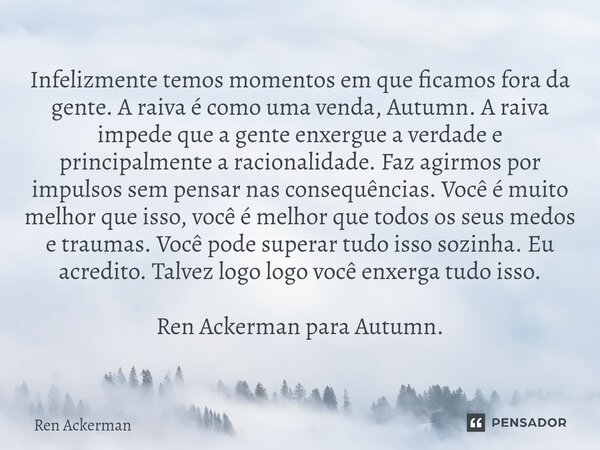 Infelizmente temos momentos em que ficamos fora da gente. A raiva é como uma venda, Autumn. A raiva impede que a gente enxergue a verdade e principalmente a rac... Frase de Ren Ackerman.