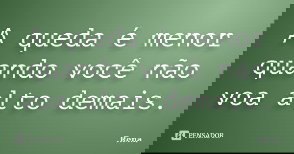 A queda é menor quando você não voa alto demais.... Frase de Rena.