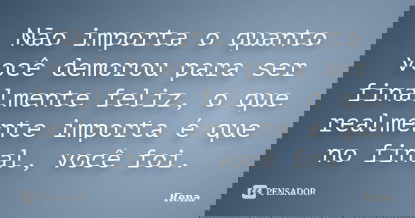 Não importa o quanto você demorou para ser finalmente feliz, o que realmente importa é que no final, você foi.... Frase de Rena.