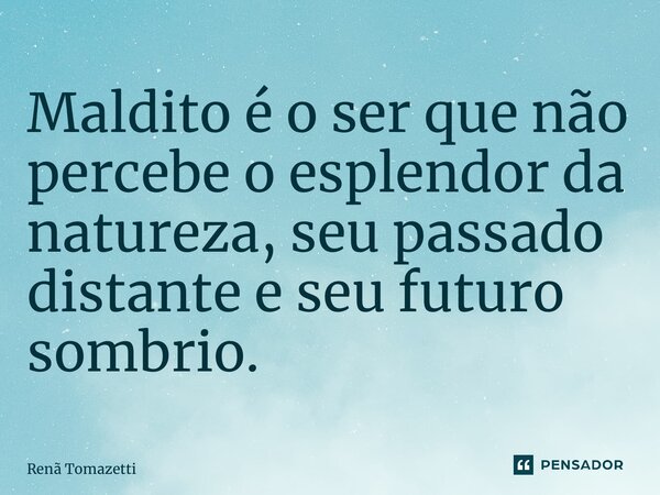 ⁠Maldito é o ser que não percebe o esplendor da natureza, seu passado distante e seu futuro sombrio.... Frase de Renã Tomazetti.