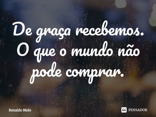 ⁠De graça recebemos.
O que o mundo não pode comprar.... Frase de Renaldo Melo.