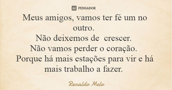 Meus amigos, vamos ter fé um no outro. Não deixemos de crescer. Não vamos perder o coração. Porque há mais estações para vir e há mais trabalho a fazer.... Frase de Renaldo Melo.