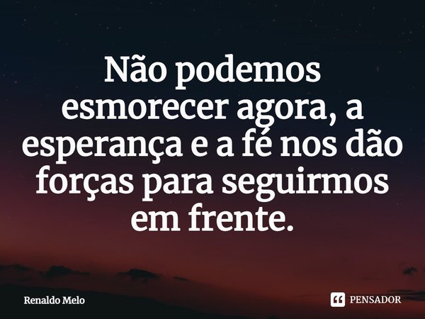 ⁠Não podemos esmorecer agora, a esperança e a fé nos dão forças para seguirmos em frente.... Frase de Renaldo Melo.