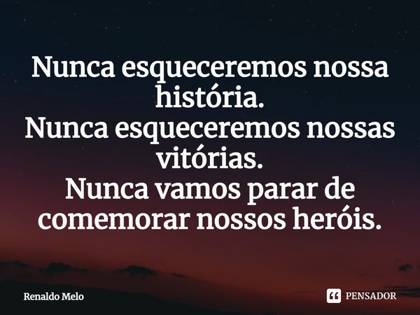 ⁠Nunca esqueceremos nossa história.
Nunca esqueceremos nossas vitórias.
Nunca vamos parar de comemorar nossos heróis.... Frase de Renaldo Melo.