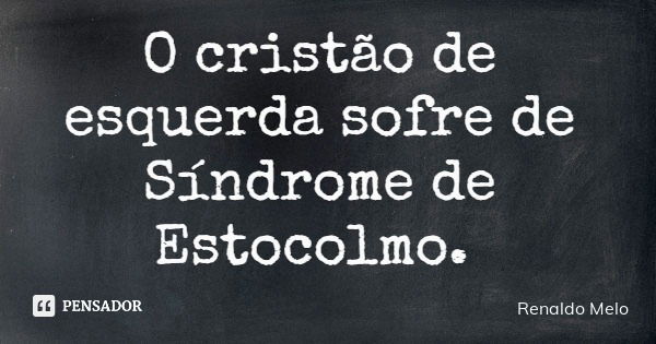 O cristão de esquerda sofre de Síndrome de Estocolmo.... Frase de Renaldo Melo.