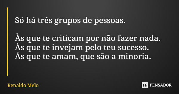 Só há três grupos de pessoas. Às que te criticam por não fazer nada. Às que te invejam pelo teu sucesso. Ás que te amam, que são a minoria.... Frase de Renaldo Melo.