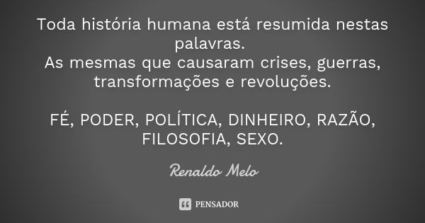 Toda história humana está resumida nestas palavras. As mesmas que causaram crises, guerras, transformações e revoluções. FÉ, PODER, POLÍTICA, DINHEIRO, RAZÃO, F... Frase de Renaldo Melo.