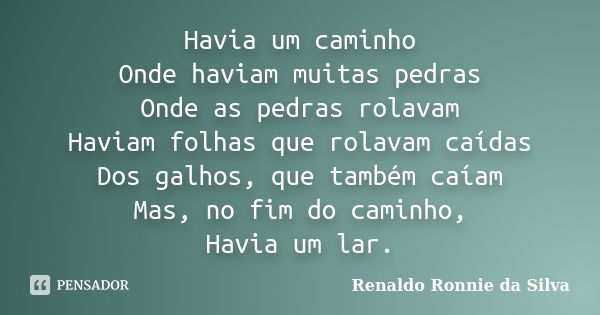 Havia um caminho Onde haviam muitas pedras Onde as pedras rolavam Haviam folhas que rolavam caídas Dos galhos, que também caíam Mas, no fim do caminho, Havia um... Frase de Renaldo Ronnie da Silva.