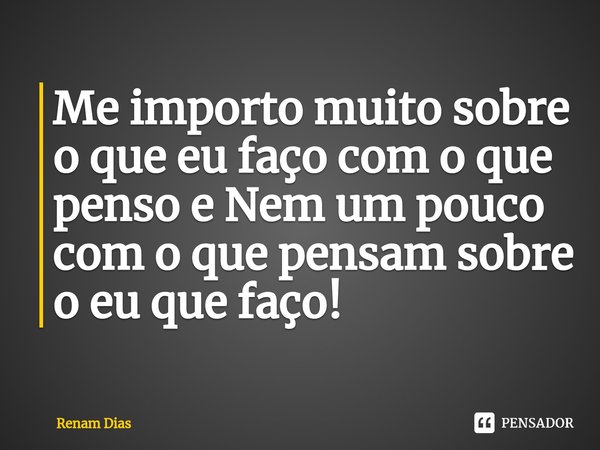 ⁠Me importo muito sobre o que eu faço com o que penso e Nem um pouco com o que pensam sobre o eu que faço!... Frase de Renam Dias.