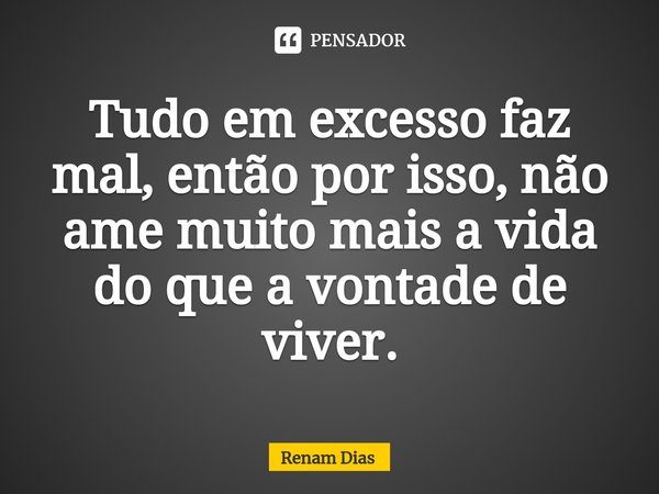 ⁠Tudo em excesso faz mal, então por isso, não ame muito mais a vida do que a vontade de viver.... Frase de Renam Dias.