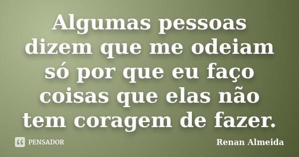 Algumas pessoas dizem que me odeiam só por que eu faço coisas que elas não tem coragem de fazer.... Frase de Renan Almeida.