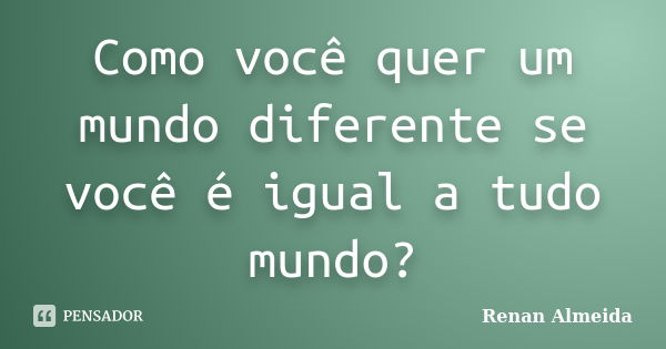 Como você quer um mundo diferente se você é igual a tudo mundo?... Frase de Renan Almeida.