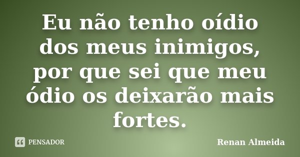 Eu não tenho oídio dos meus inimigos, por que sei que meu ódio os deixarão mais fortes.... Frase de Renan Almeida.