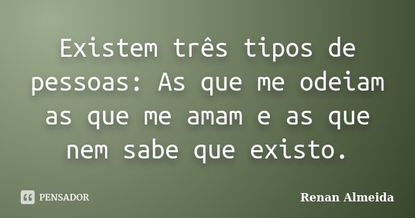 Existem três tipos de pessoas: As que me odeiam as que me amam e as que nem sabe que existo.... Frase de Renan Almeida.
