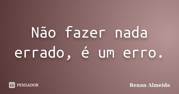 Não fazer nada errado, é um erro.... Frase de Renan Almeida.