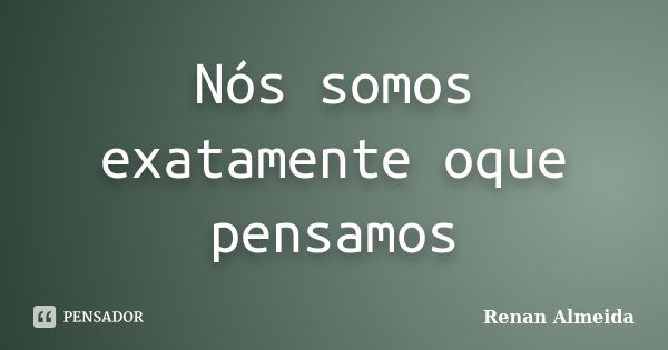 Nós somos exatamente oque pensamos... Frase de Renan Almeida.