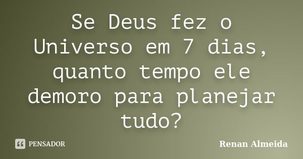 Se Deus fez o Universo em 7 dias, quanto tempo ele demoro para planejar tudo?... Frase de Renan Almeida.