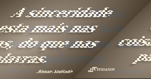 A sinceridade esta mais nas coisas, do que nas palavras.... Frase de Renan Andrade.