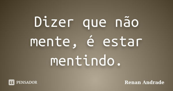 Dizer que não mente, é estar mentindo.... Frase de Renan Andrade.