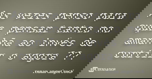 As vezes penso para que pensar tanto no amanhã ao invés de curtir o agora ??... Frase de renan angel rock.