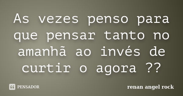 As vezes penso para que pensar tanto no amanhã ao invés de curtir o agora ??... Frase de renan angel rock.