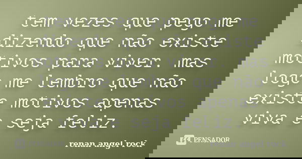 tem vezes que pego me dizendo que não existe motivos para viver. mas logo me lembro que não existe motivos apenas viva e seja feliz.... Frase de renan angel rock.
