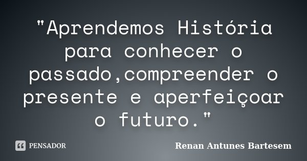 "Aprendemos História para conhecer o passado,compreender o presente e aperfeiçoar o futuro."... Frase de Renan Antunes Bartesem.